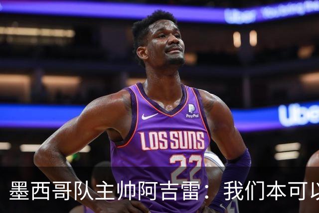 墨西哥队主帅阿吉雷：我们本可以进四个球